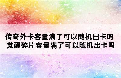 传奇外卡容量满了可以随机出卡吗 觉醒碎片容量满了可以随机出卡吗